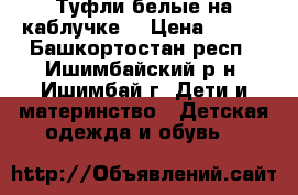 Туфли белые на каблучке. › Цена ­ 500 - Башкортостан респ., Ишимбайский р-н, Ишимбай г. Дети и материнство » Детская одежда и обувь   